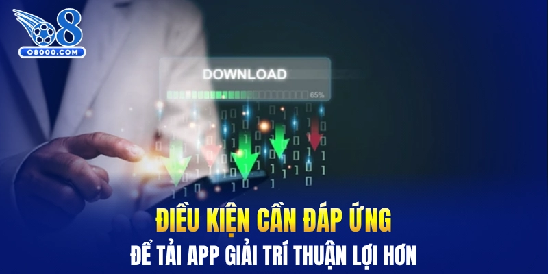 Điều kiện cần đáp ứng để tải app giải trí thuận lợi hơn