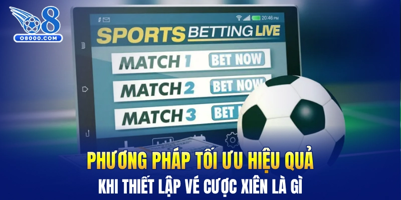 Phương pháp tối ưu hiệu quả khi thiết lập vé cược xiên là gì